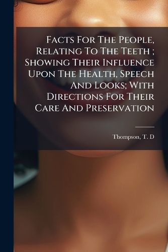 Cover image for Facts for the People, Relating to the Teeth; Showing Their Influence Upon the Health, Speech and Looks; With Directions for Their Care and Preservation