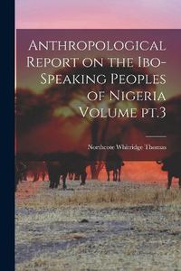 Cover image for Anthropological Report on the Ibo-speaking Peoples of Nigeria Volume pt.3