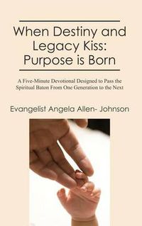 Cover image for When Destiny and Legacy Kiss: Purpose is Born: A Five-Minute Devotional Designed to Pass the Spiritual Baton From One Generation to the Next