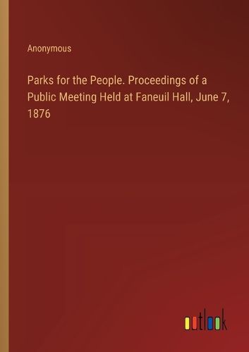 Parks for the People. Proceedings of a Public Meeting Held at Faneuil Hall, June 7, 1876