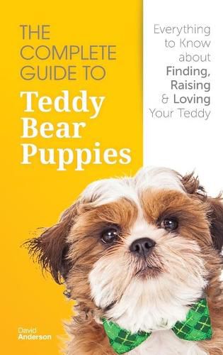 The Complete Guide To Teddy Bear Puppies: Everything to Know About Finding, Raising, and Loving your Teddy