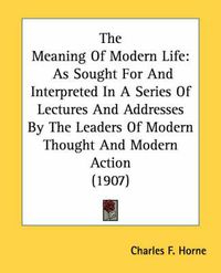 Cover image for The Meaning of Modern Life: As Sought for and Interpreted in a Series of Lectures and Addresses by the Leaders of Modern Thought and Modern Action (1907)