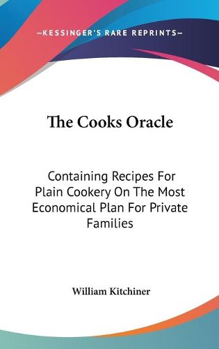 The Cooks Oracle: Containing Recipes for Plain Cookery on the Most Economical Plan for Private Families