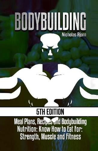 Cover image for Bodybuilding: Meal Plans, Recipes and Bodybuilding Nutrition: Know How to Eat For: Strength, Muscle and Fitness