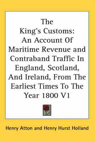 Cover image for The King's Customs: An Account of Maritime Revenue and Contraband Traffic in England, Scotland, and Ireland, from the Earliest Times to the Year 1800 V1