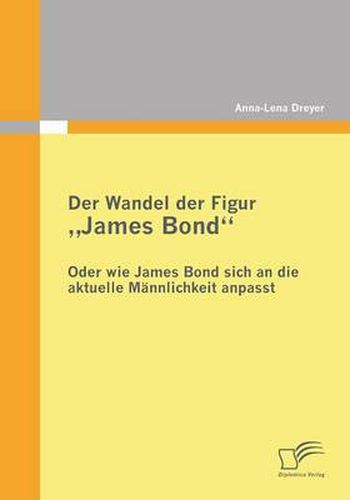 Der Wandel der Figur  James Bond - oder wie James Bond sich an die aktuelle Mannlichkeit anpasst