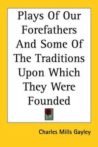 Cover image for Plays Of Our Forefathers And Some Of The Traditions Upon Which They Were Founded