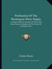 Cover image for Purification of the Washington Water Supply: An Inquiry Held by Direction of the United States Senate Committee on the District of Columbia (1901)