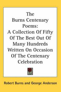 Cover image for The Burns Centenary Poems: A Collection of Fifty of the Best Out of Many Hundreds Written on Occasion of the Centenary Celebration