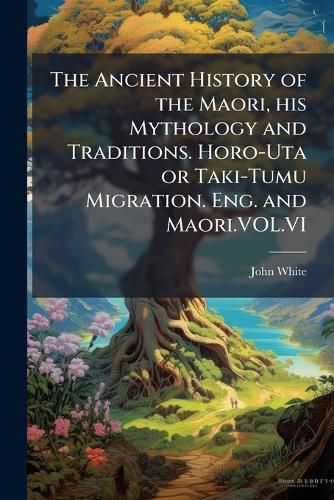 Cover image for The Ancient History of the Maori, his Mythology and Traditions. Horo-Uta or Taki-Tumu Migration. Eng. and Maori.VOL.VI