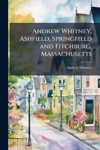 Cover image for Andrew Whitney, Ashfield, Springfield and Fitchburg, Massachusetts