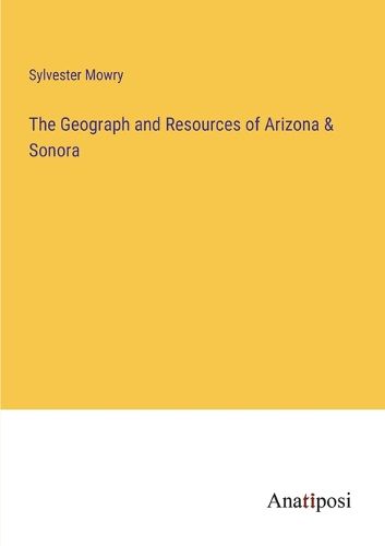 Cover image for The Geograph and Resources of Arizona & Sonora