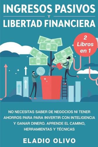 Ingresos pasivos y libertad financiera 2 libros en 1: No necesitas saber de negocios ni tener ahorros para para invertir con inteligencia y ganar dinero. Aprende el camino, herramientas y tecnicas