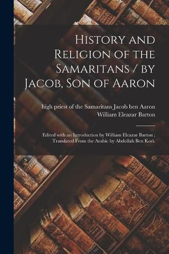 History and Religion of the Samaritans / by Jacob, Son of Aaron; Edited With an Introduction by William Eleazar Barton; Translated From the Arabic by Abdullah Ben Kori.