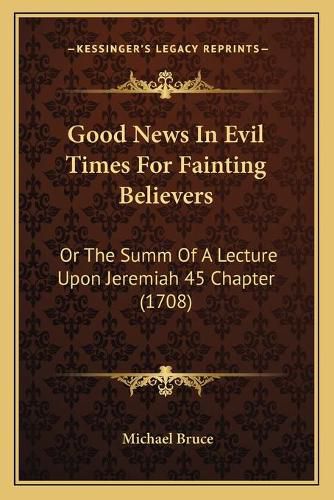 Good News in Evil Times for Fainting Believers: Or the Summ of a Lecture Upon Jeremiah 45 Chapter (1708)