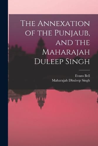 The Annexation of the Punjaub, and the Maharajah Duleep Singh