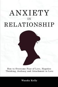 Cover image for Anxiety in Relationship: How to Overcome Fear of Love, Negative Thinking, Jealousy and Attachment in Love