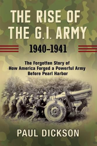 Cover image for The Rise of the G.I. Army, 1940-1941: The Forgotten Story of How America Forged a Powerful Army Before Pearl Harbor