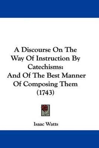 A Discourse on the Way of Instruction by Catechisms: And of the Best Manner of Composing Them (1743)