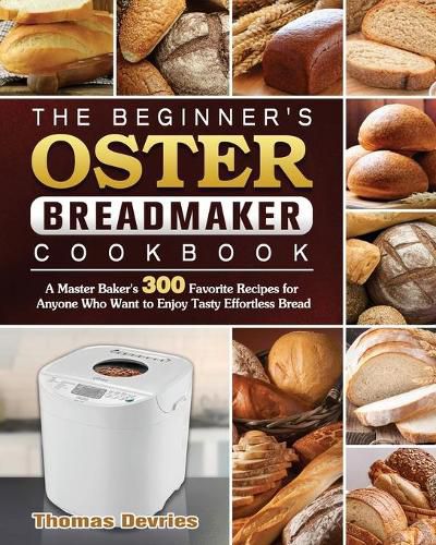 Cover image for The Beginner's Oster Breadmaker Cookbook: A Master Baker's 300 Favorite Recipes for Anyone Who Want to Enjoy Tasty Effortless Bread