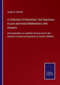 Cover image for A Collection of Elementary Test Questions in pure and mixed Mathematics with Answers: And Appendices on synthetic Division and on the Solution of numerical Equations by Horner's Method