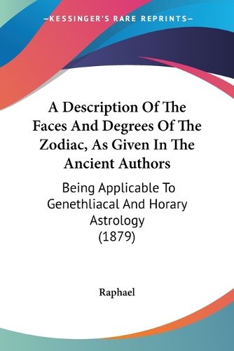 Cover image for A Description of the Faces and Degrees of the Zodiac, as Given in the Ancient Authors: Being Applicable to Genethliacal and Horary Astrology (1879)