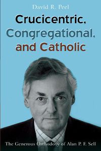 Cover image for Crucicentric, Congregational, and Catholic: The Generous Orthodoxy of Alan P. F. Sell