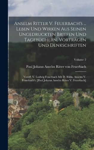 Cover image for Anselm Ritter V. Feuerbach's ... Leben Und Wirken Aus Seinen Ungedruckten Briefen Und Tagebuechern, Vortraegen Und Denkschriften