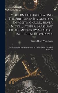 Cover image for Modern Electro Plating. The Principles Involved in Depositing Gold, Silver, Nickel, Copper, Brass and Other Metals, by Means of Batteries or Dynamos; the Preparation and Management of Plating Baths, Chemicals Used, Etc