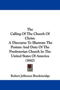 Cover image for The Calling of the Church of Christ: A Discourse to Illustrate the Posture and Duty of the Presbyterian Church in the United States of America (1842)