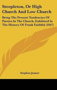 Cover image for Steepleton, Or High Church And Low Church: Being The Present Tendencies Of Parties In The Church, Exhibited In The History Of Frank Faithful (1847)