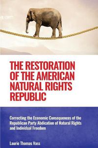 Cover image for The Restoration of the American Natural Rights Republic: Correcting the Consequences of the Republican Party Abdication of Natural Rights and Individual Freedom