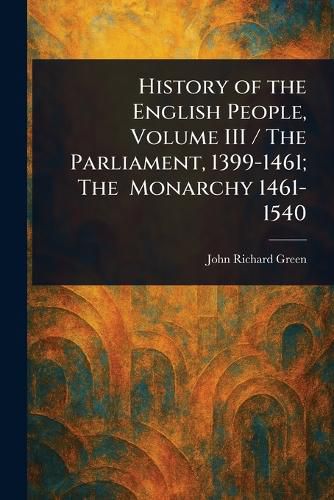 Cover image for History of the English People, Volume III / The Parliament, 1399-1461; The Monarchy 1461-1540