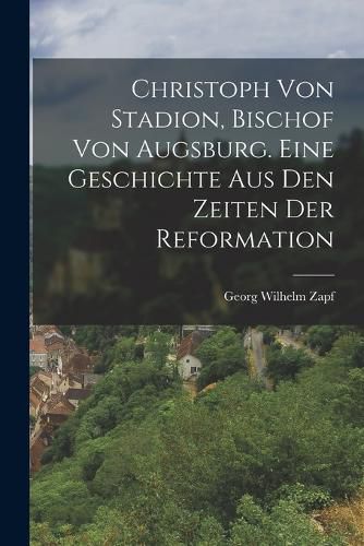 Cover image for Christoph von Stadion, Bischof von Augsburg. Eine Geschichte aus den Zeiten der Reformation