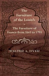 Cover image for The Furniture of the Louie's - The Furniture of France from 1643 to 1793