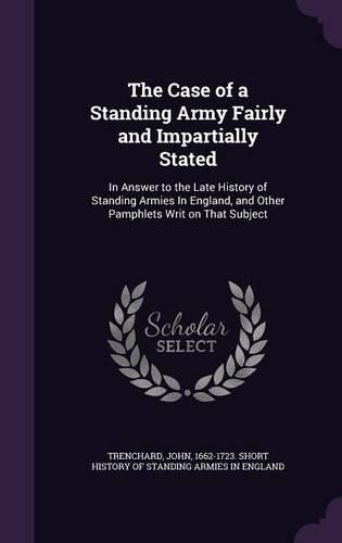 Cover image for The Case of a Standing Army Fairly and Impartially Stated: In Answer to the Late History of Standing Armies in England, and Other Pamphlets Writ on That Subject