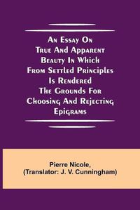 Cover image for An Essay on True and Apparent Beauty in which from Settled Principles is Rendered the Grounds for Choosing and Rejecting Epigrams