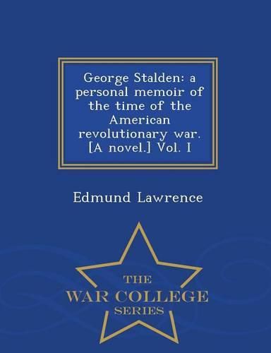 George Stalden: A Personal Memoir of the Time of the American Revolutionary War. [A Novel.] Vol. I - War College Series