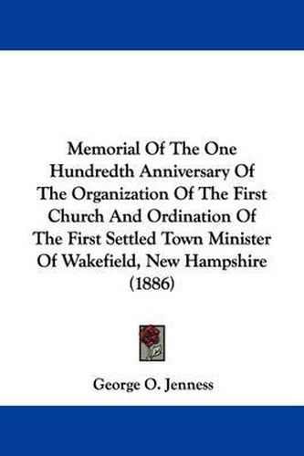 Cover image for Memorial of the One Hundredth Anniversary of the Organization of the First Church and Ordination of the First Settled Town Minister of Wakefield, New Hampshire (1886)