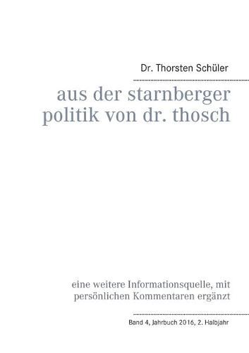 Cover image for Aus der Starnberger Politik von Dr. Thosch: Band 4, Jahrbuch 2016, 2. Halbjahr, eine weitere Informationsquelle, mit persoenlichen Kommentaren erganzt