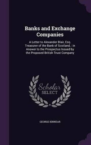 Banks and Exchange Companies: A Letter to Alexander Blair, Esq. Treasurer of the Bank of Scotland,: In Answer to the Prospectus Issued by the Proposed British Trust Company