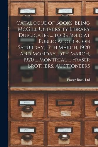 Cover image for Catalogue of Books, Being McGill University Library Duplicates ... to Be Sold at Public Auction on Saturday, 13th March, 1920 ... and Monday, 15th March, 1920 ... Montreal ... Fraser Brothers, Auctioneers [microform]