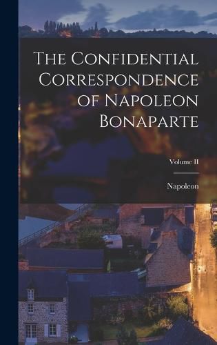 Cover image for The Confidential Correspondence of Napoleon Bonaparte; Volume II