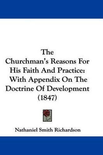 Cover image for The Churchman's Reasons For His Faith And Practice: With Appendix On The Doctrine Of Development (1847)