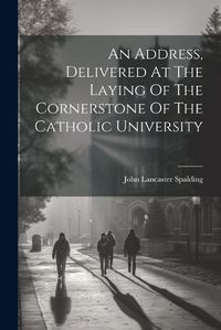 Cover image for An Address, Delivered At The Laying Of The Cornerstone Of The Catholic University