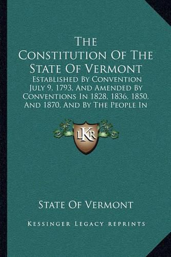 The Constitution of the State of Vermont: Established by Convention July 9, 1793, and Amended by Conventions in 1828, 1836, 1850, and 1870, and by the People in 1883 (1891)