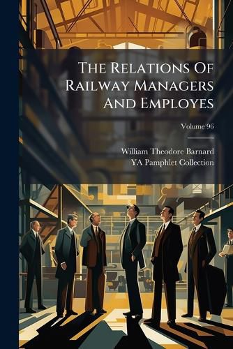 Cover image for The Relations of Railway Managers and Employes, Volume 96...