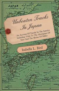 Cover image for Unbeaten Tracks in Japan - An Account of Travels in the Interior Including Visits to the Aborigines of Yezo and the Shrine of Nikko