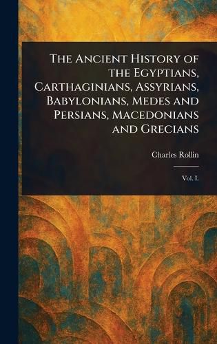 Cover image for The Ancient History of the Egyptians, Carthaginians, Assyrians, Babylonians, Medes and Persians, Macedonians and Grecians