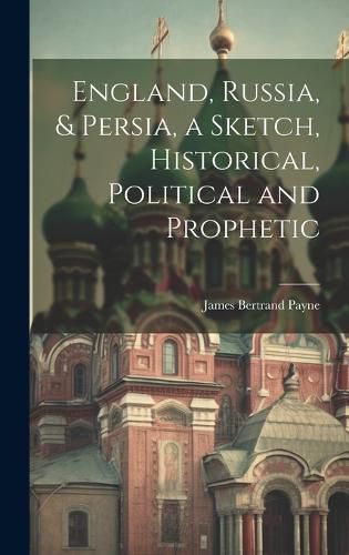 Cover image for England, Russia, & Persia, a Sketch, Historical, Political and Prophetic